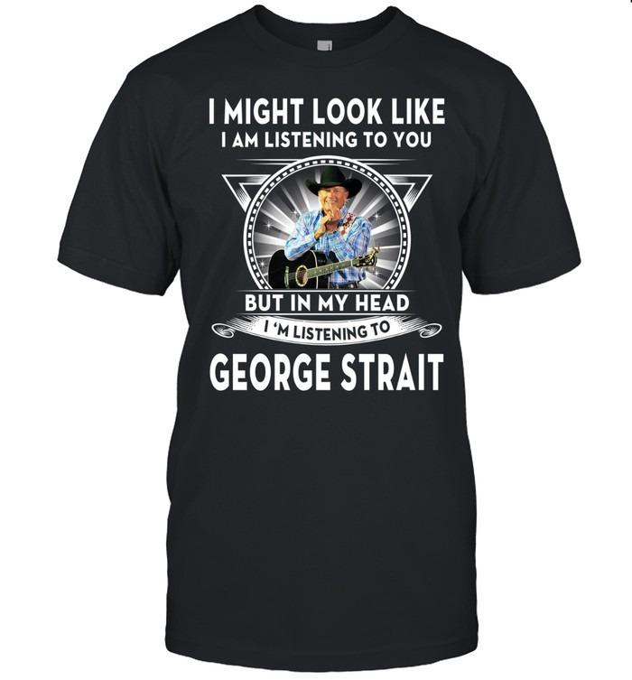 I Might Look Like I’m Listening To You But In My Head I’m Listening To George Strait T-Shirt