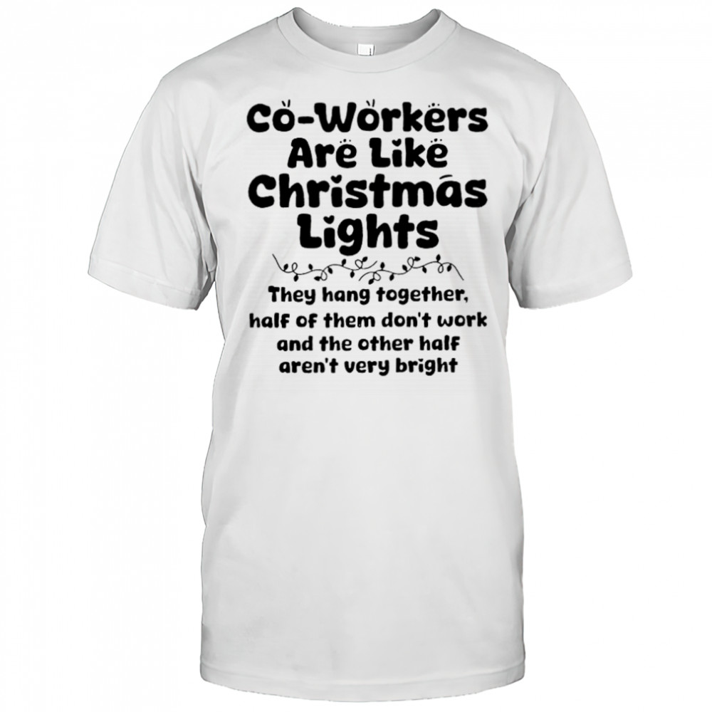 Co-workers are like Christmas lights They hang together Half of them don’t work shirt