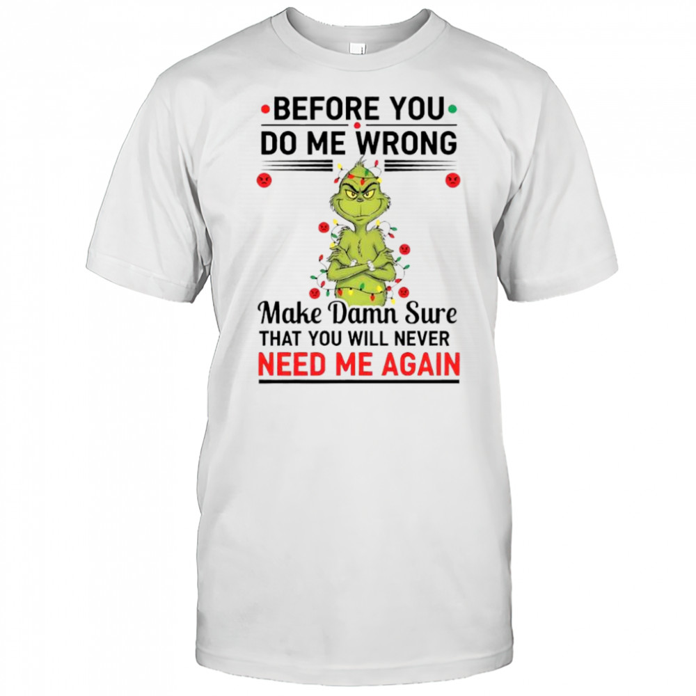 Grinch before you do me wrong make damn sure that you will never need me again shirt