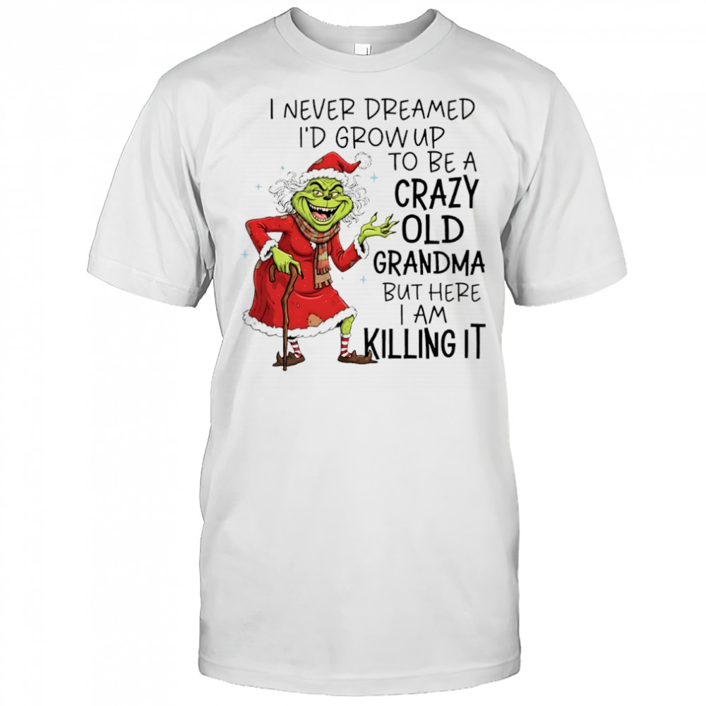 Grinch Christmas i never dreamed i’d grow up to be a crazy old grandma but here i am killing it shirt