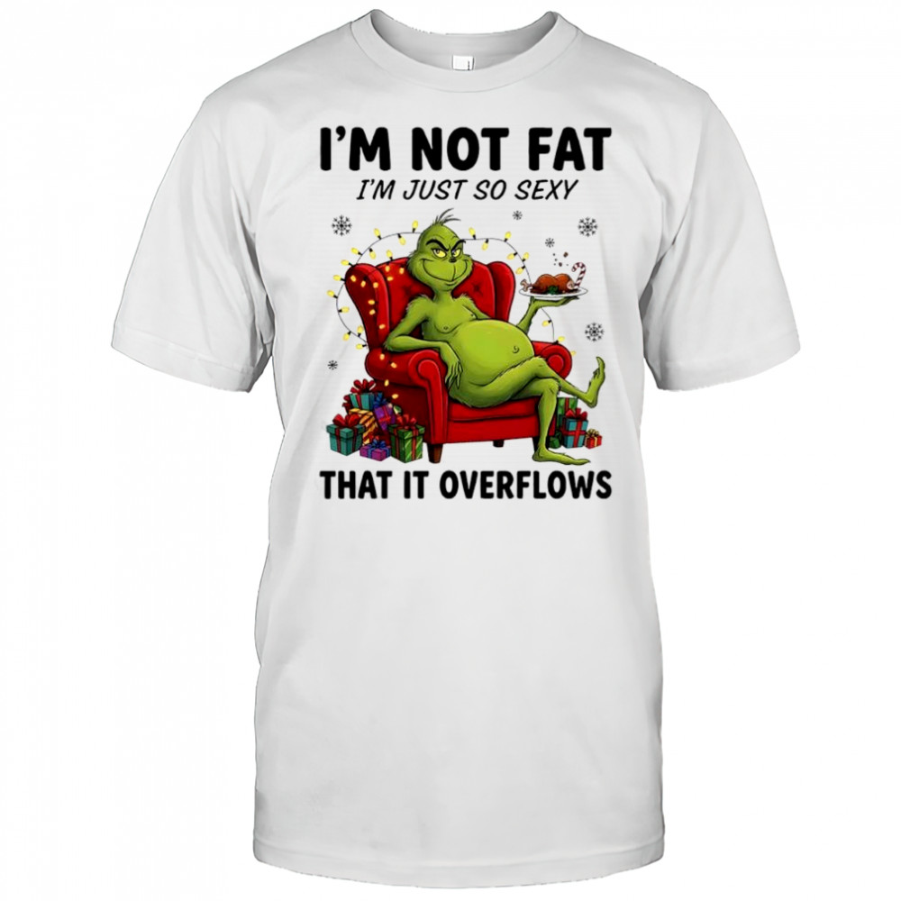 Grinch Christmas i’m not fat i’m just so sexy that it overflows shirt