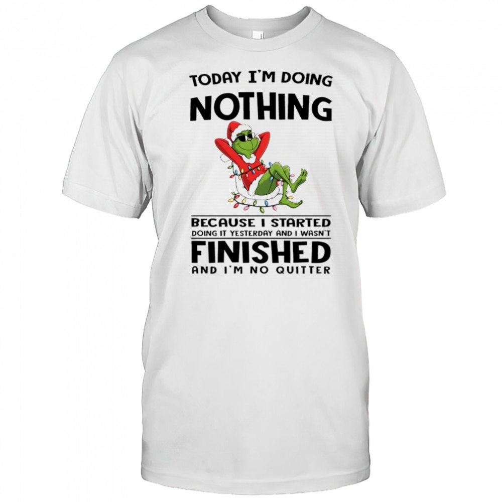 Grinch Christmas today i’m doing nothing because i started doing it yesterday and i wasn’t finished shirt