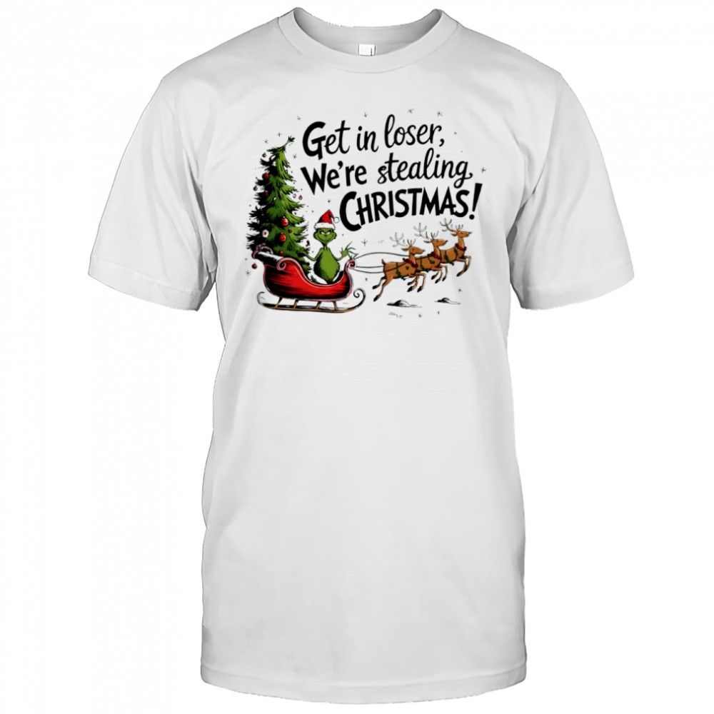 Grinch get in loser we’re stealing Christmas shirt