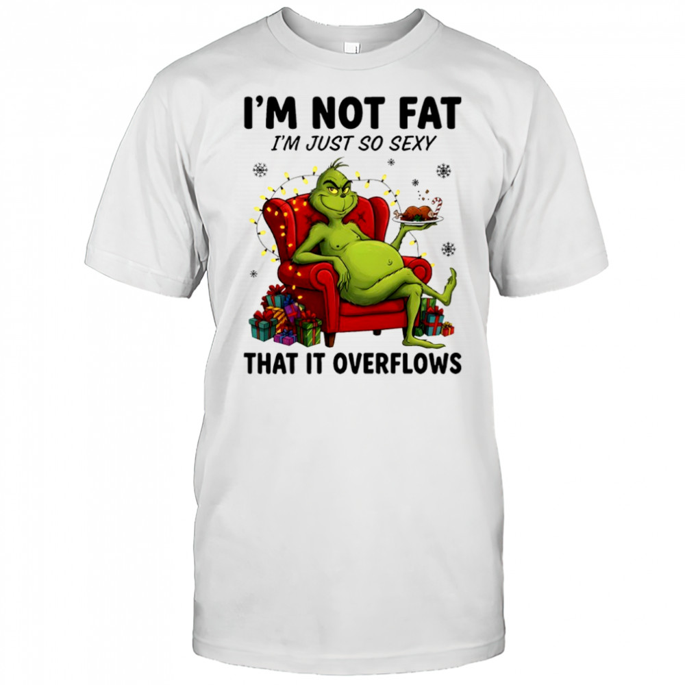 Grinch i’m not fat i’m just so sexy that it overflows shirt