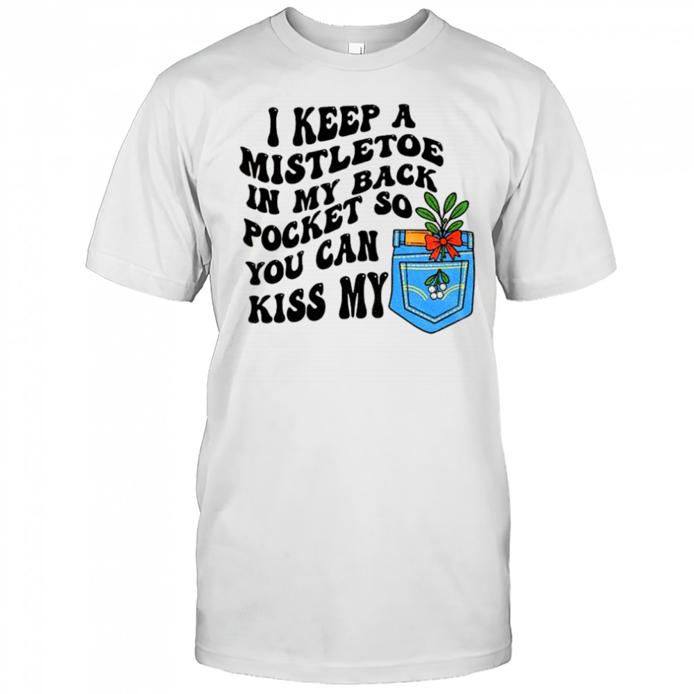 I keep a mistletoe in my back pocket so you can kiss my Christmas shirt