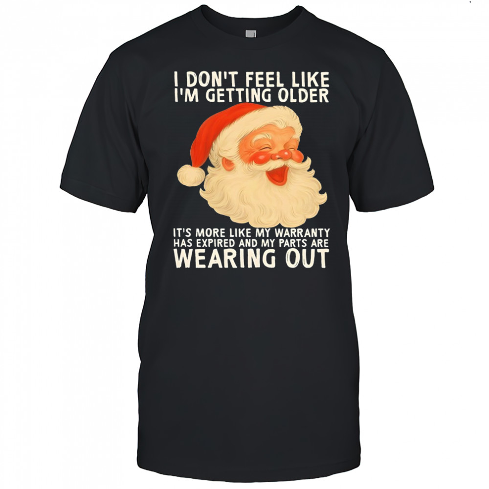 Santa I don’t feel like i’m getting older it’s more like my warranty has expired and my parts are shirt