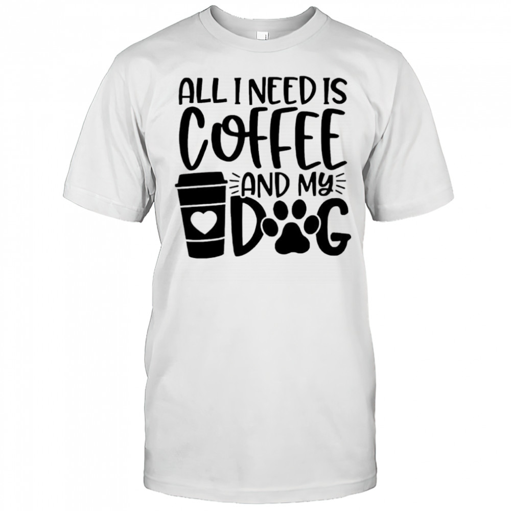 All I Need Is Coffee and My Dog shirt