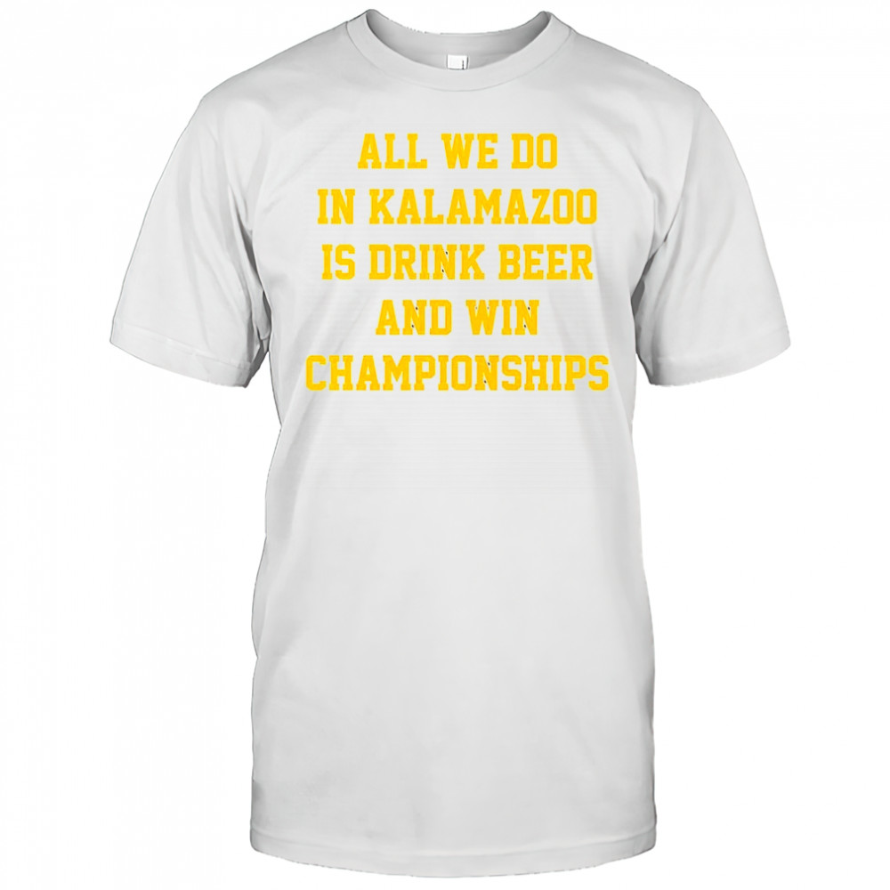 All we do in Kalamazoo is drink beer and win Championships shirt