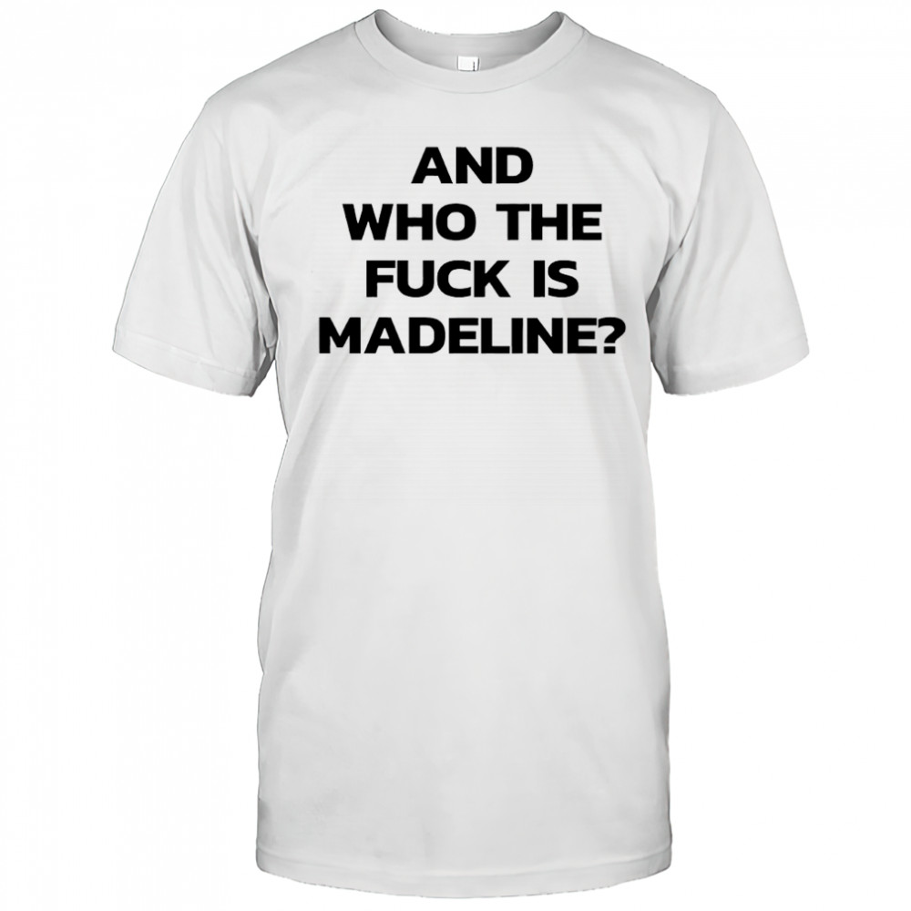 And Who The Fuck Is Madeline shirt