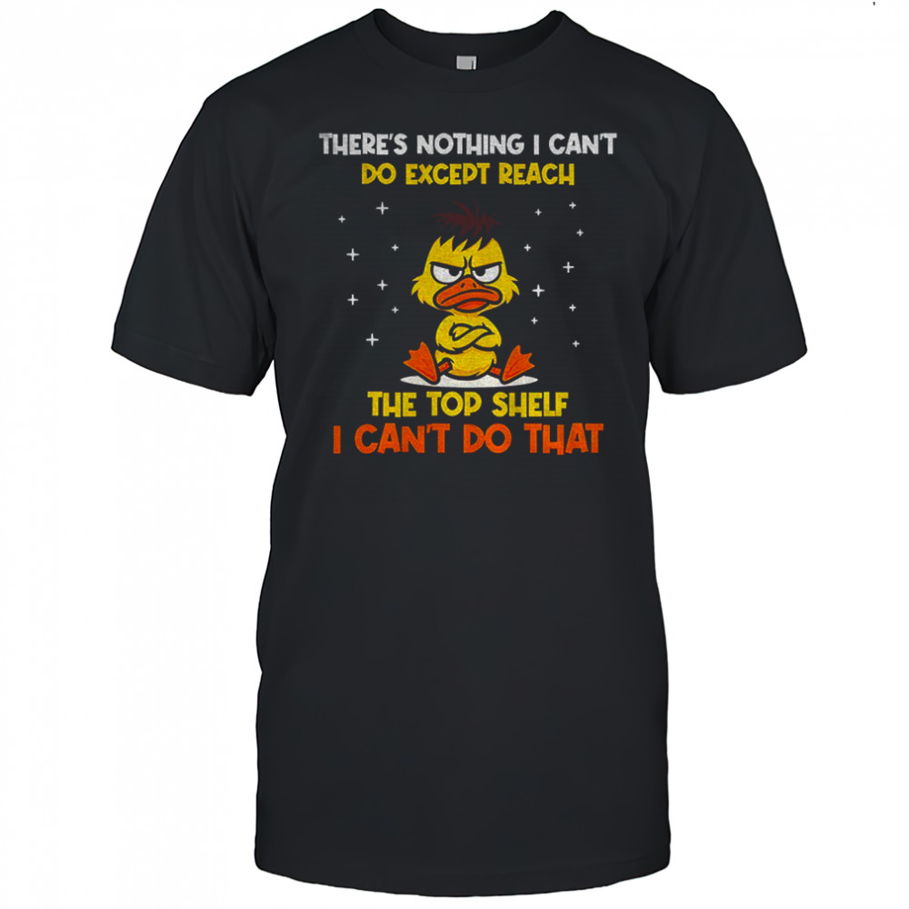 Angry duck there’s nothing I can’t do except reach the top shelf I can’t do that shirt