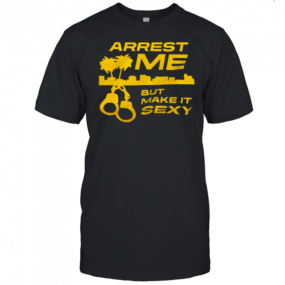 Arrest Me But Make It Sexy shirt