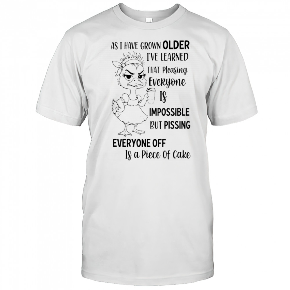 As Duck have grown older I’ve learned that pleasing everyone is impossible but pissing shirt