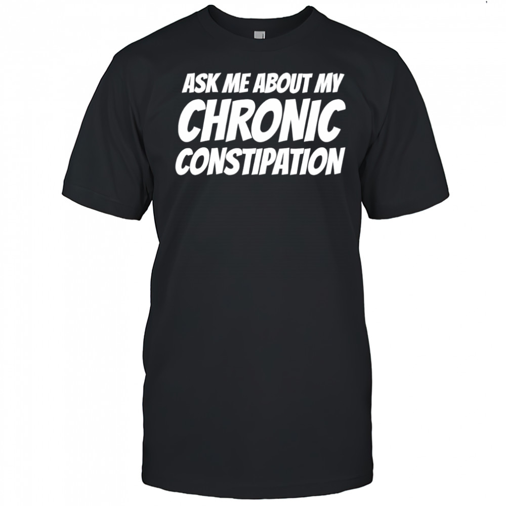 Ask me about my chronic constipation T-shirt
