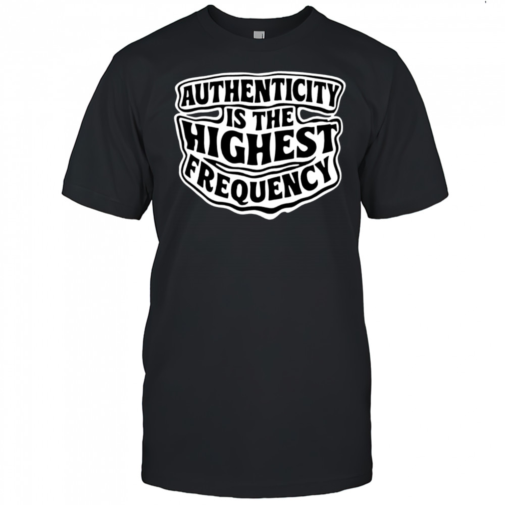 Authenticity Is The Highest Frequency shirt