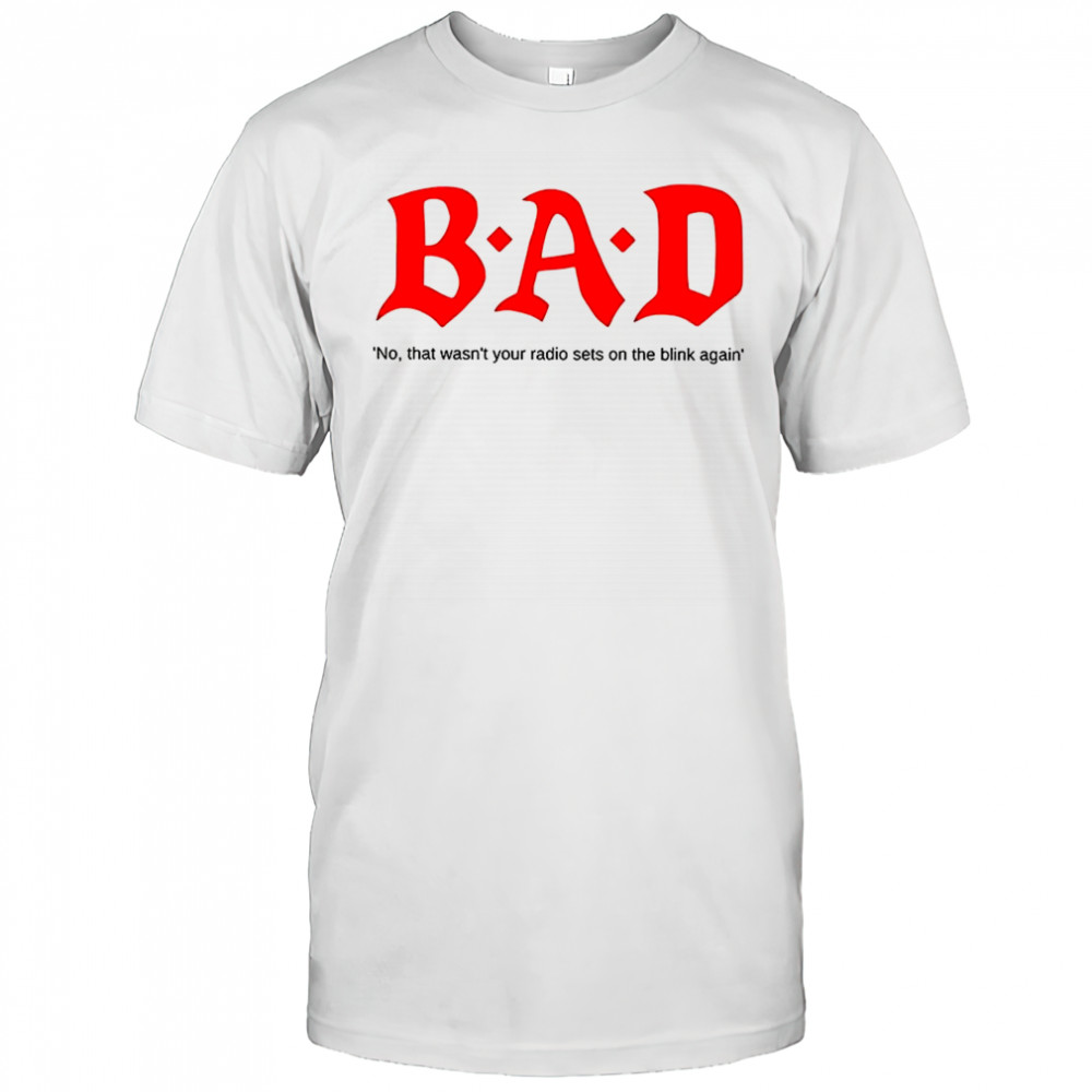 Bad no that wasn’t your radio sets on the blink again shirt