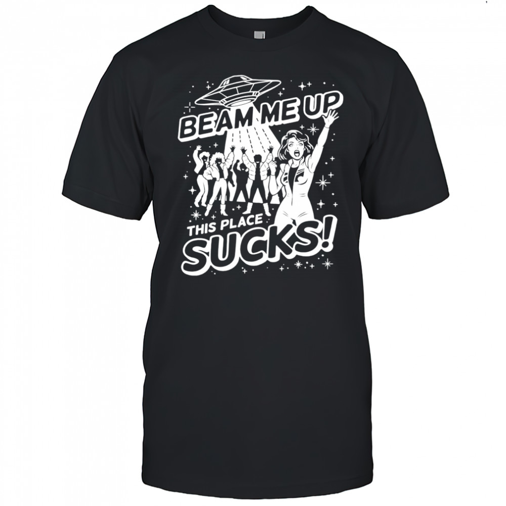 Beam me up this place sucks UFO shirt