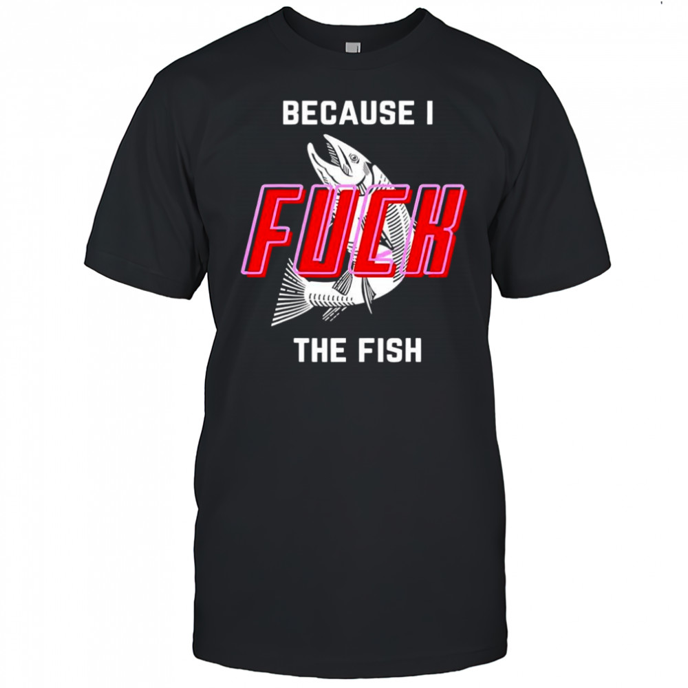 Because I Fuck The Fish graphic shirt