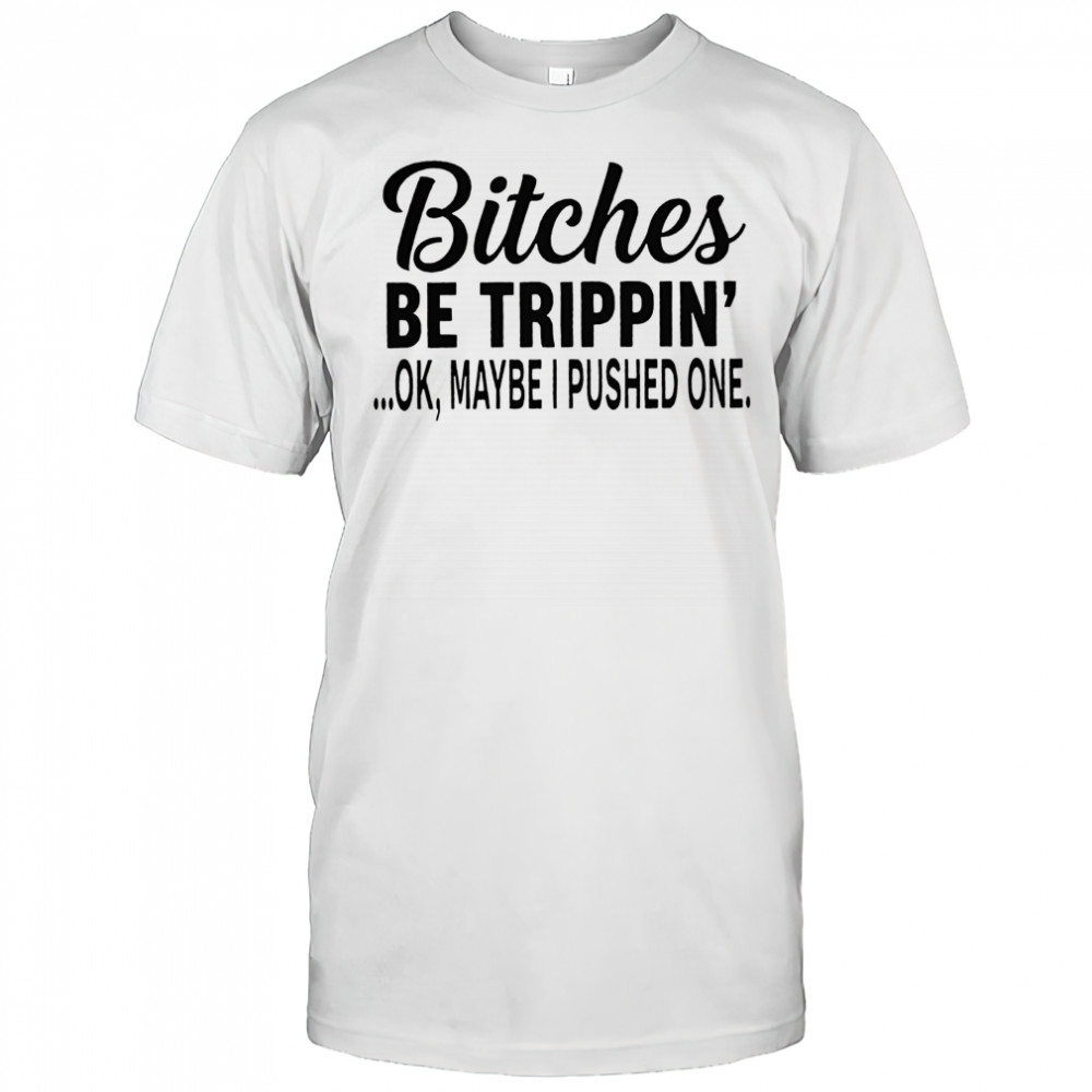 Bitches be trippin’ Ok maybe i pushed one shirt