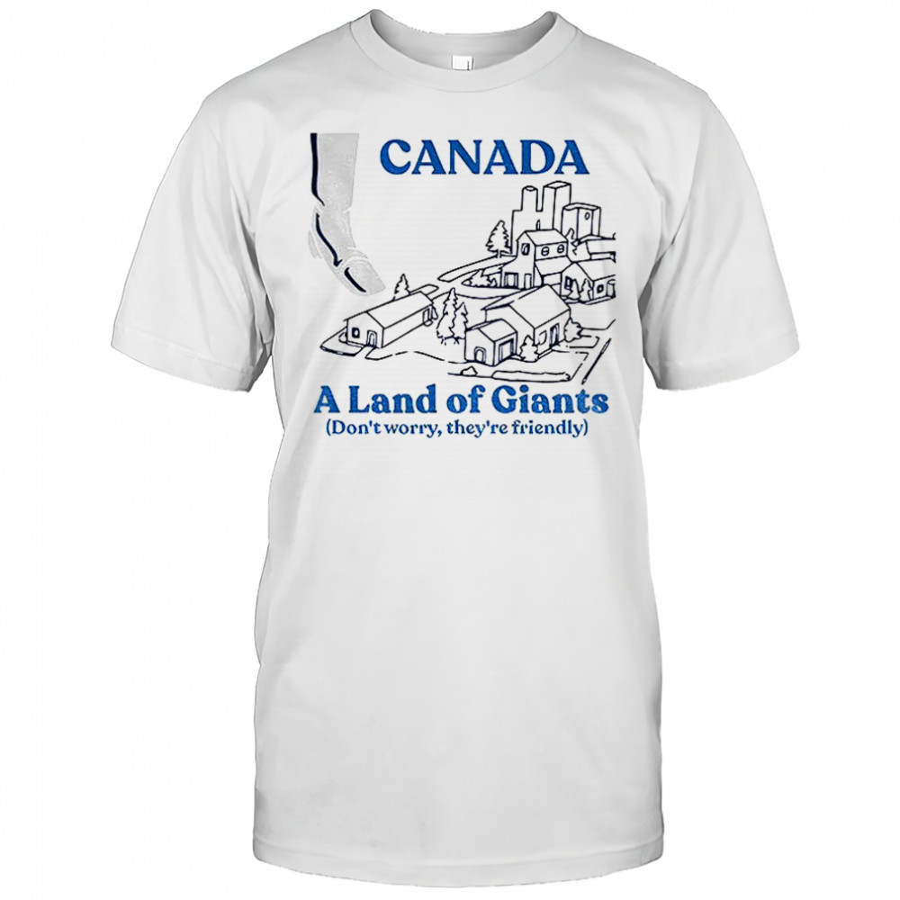 Canada a land of Giants don’t worry they’re friendly shirt