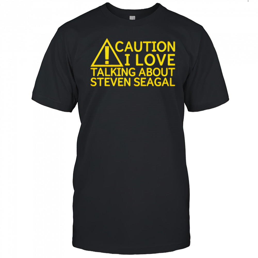 Caution I Love Talking About Steven Seagal Shirt