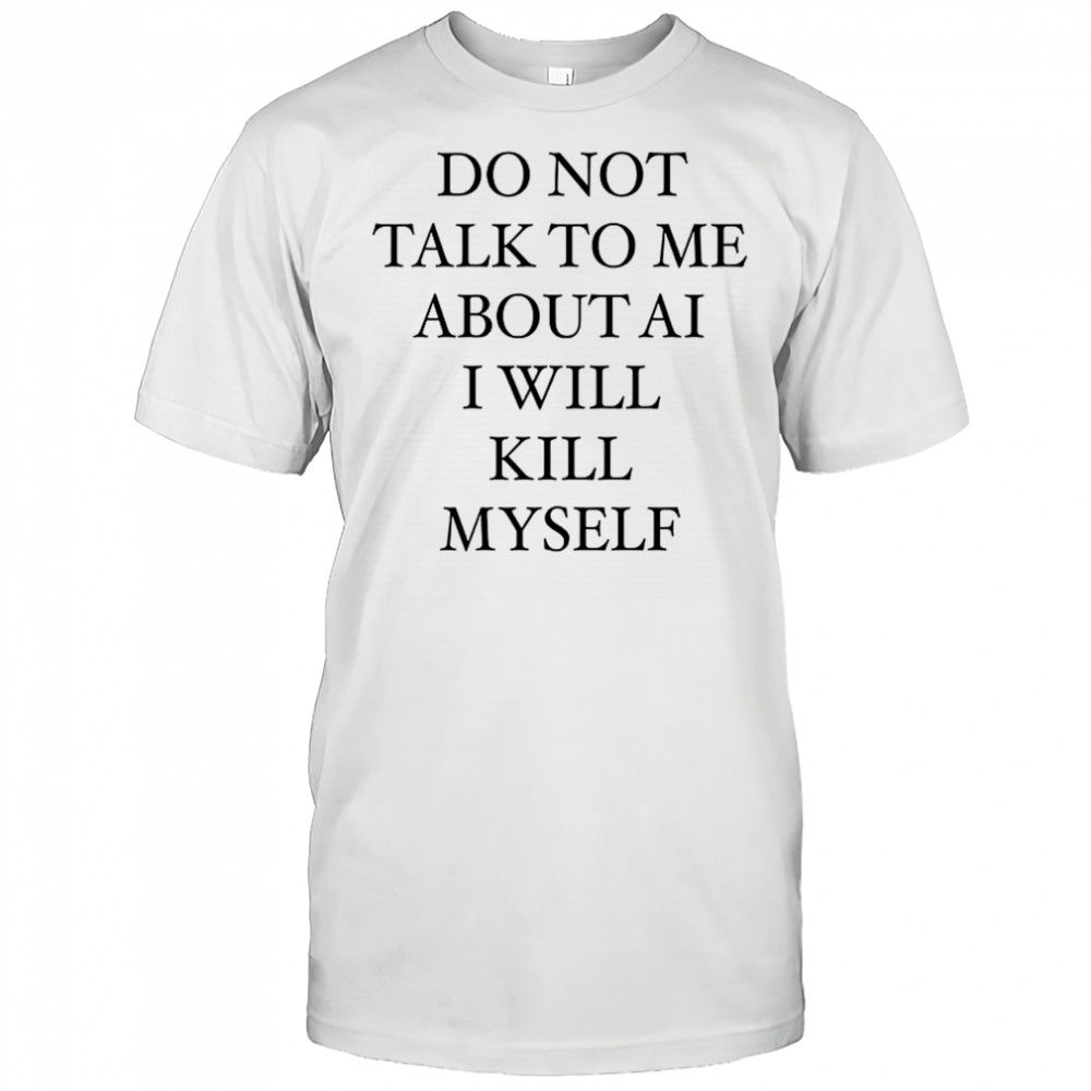Do not talk to me about AI I will kill myself T-shirt