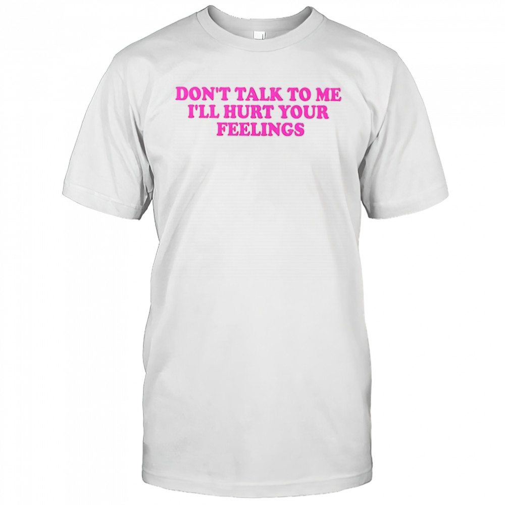 Don’t talk to me I’ll hurt your feelings shirt