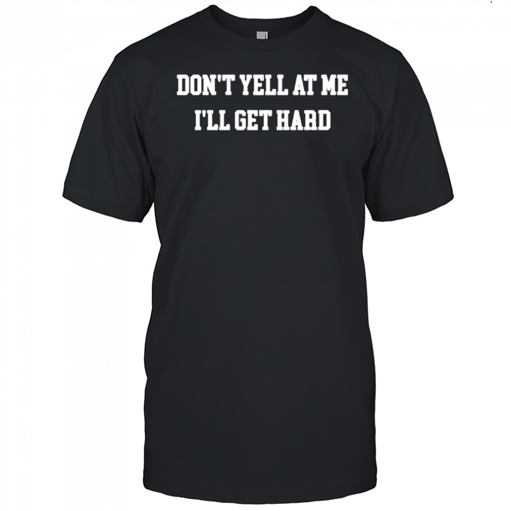 Don’t Yell At Me I’ll Get Hard Shirt