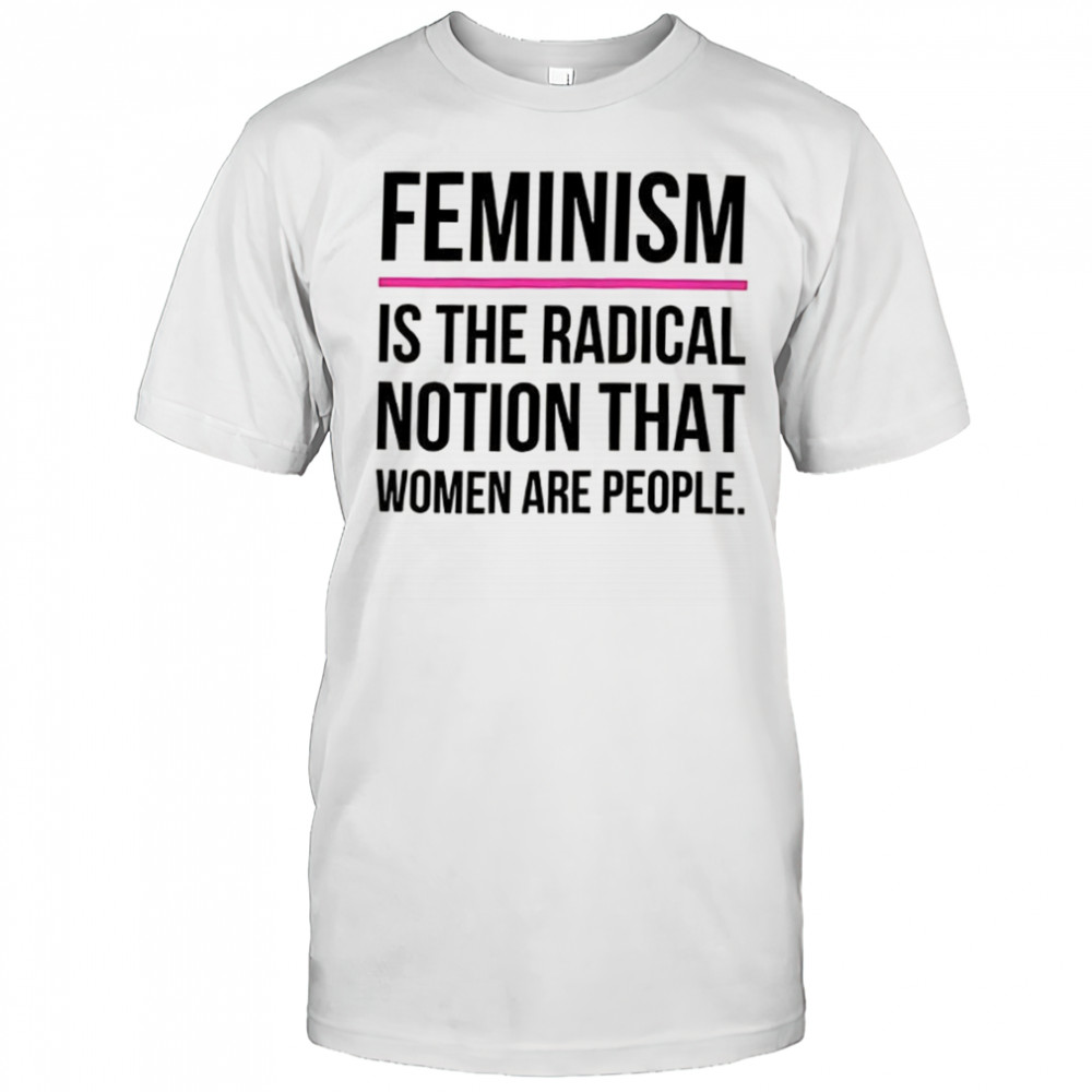 Feminism is the radical notion that women are people shirt
