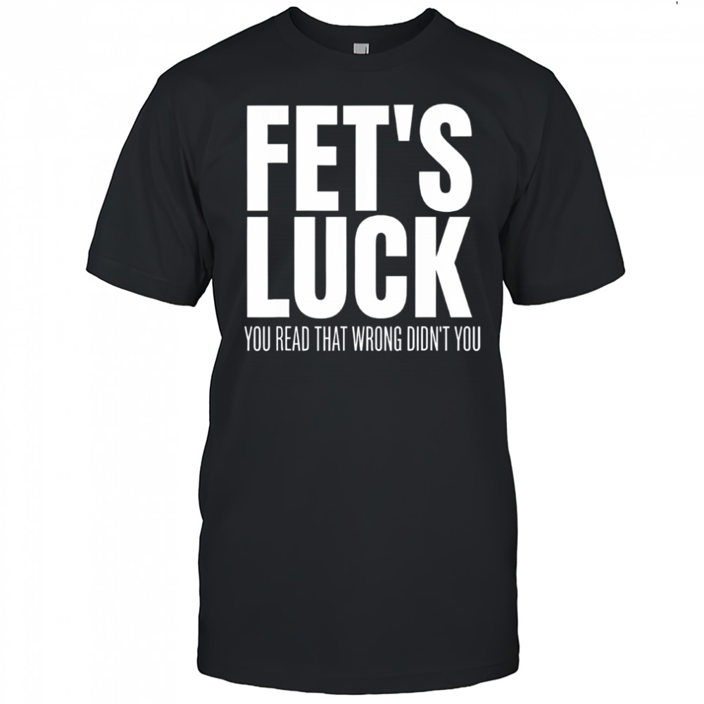 Fet’s luck you read that wrong didn’t you funny sarcastic shirt