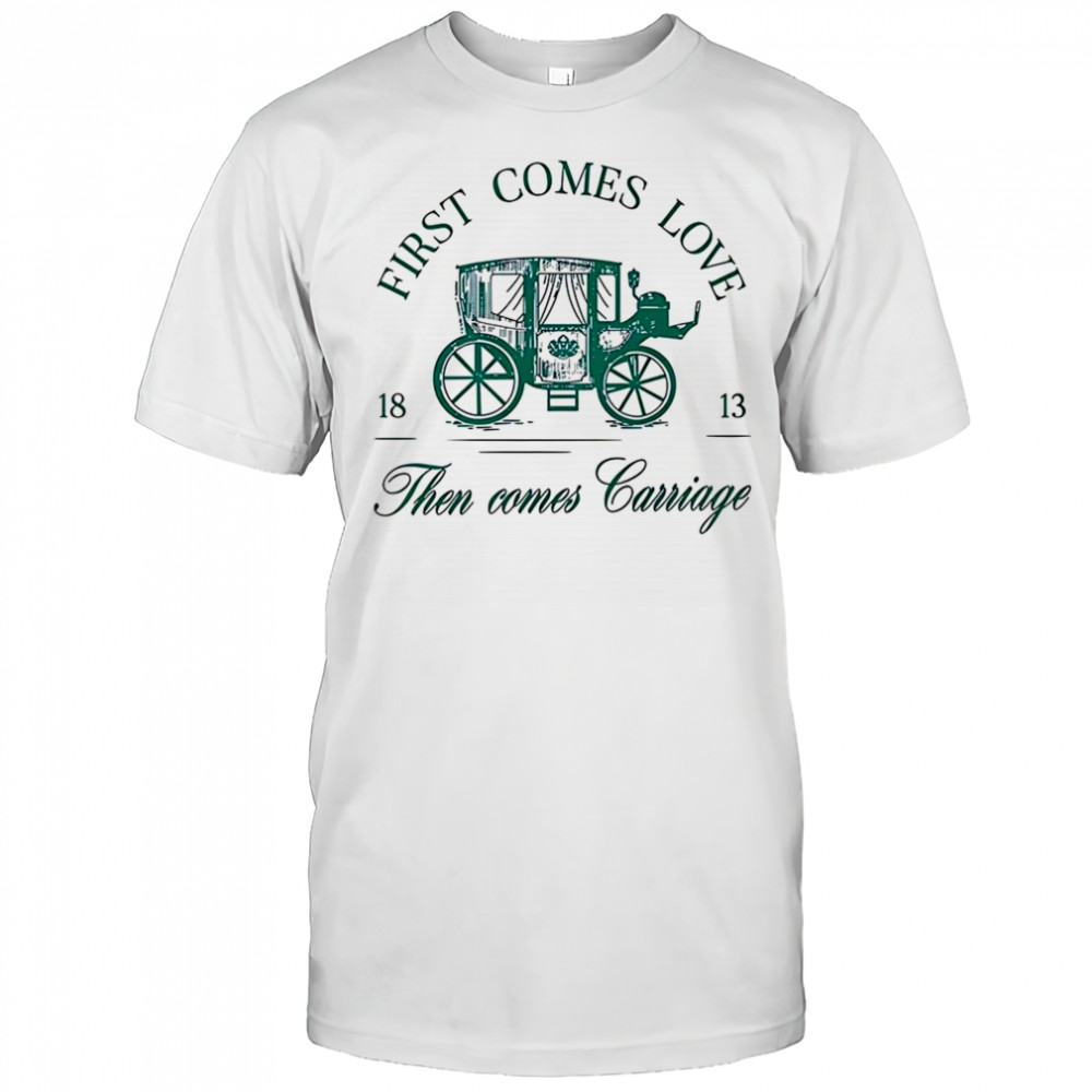 First comes love then comes carriage 1813 shirt