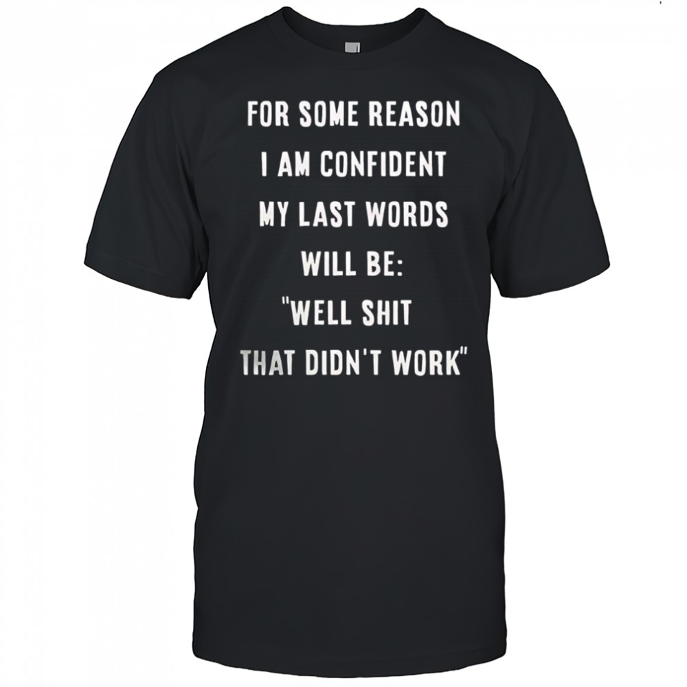 For some reason i am confident my last words will be well shit that didn’t work shirt