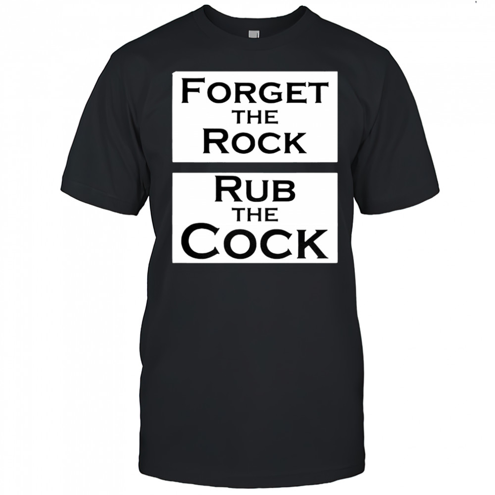 Forget the rock rub the cock meme shirt