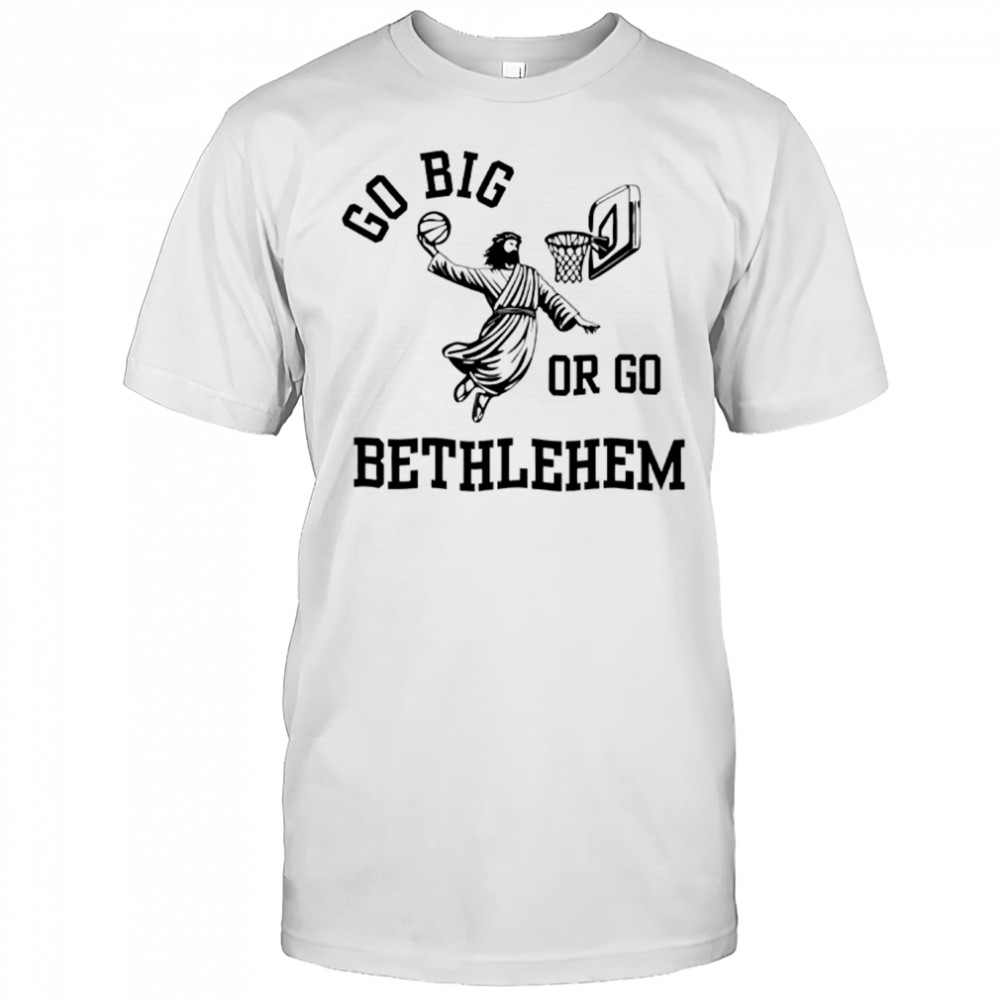 Go Big Or Go Bethlehem Shirt