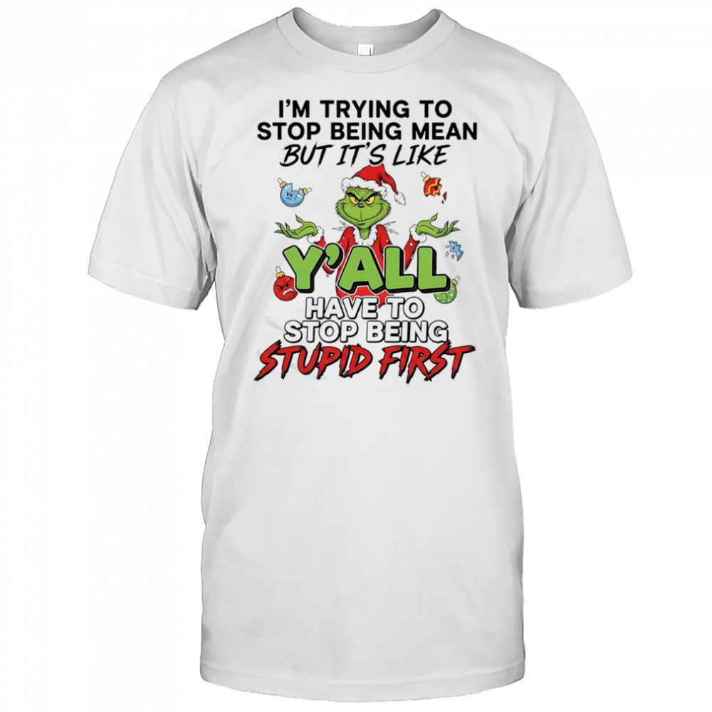 Grinch Chritmas i’m trying to stop being mean but it’s like y’all have to stop being stupid first shirt