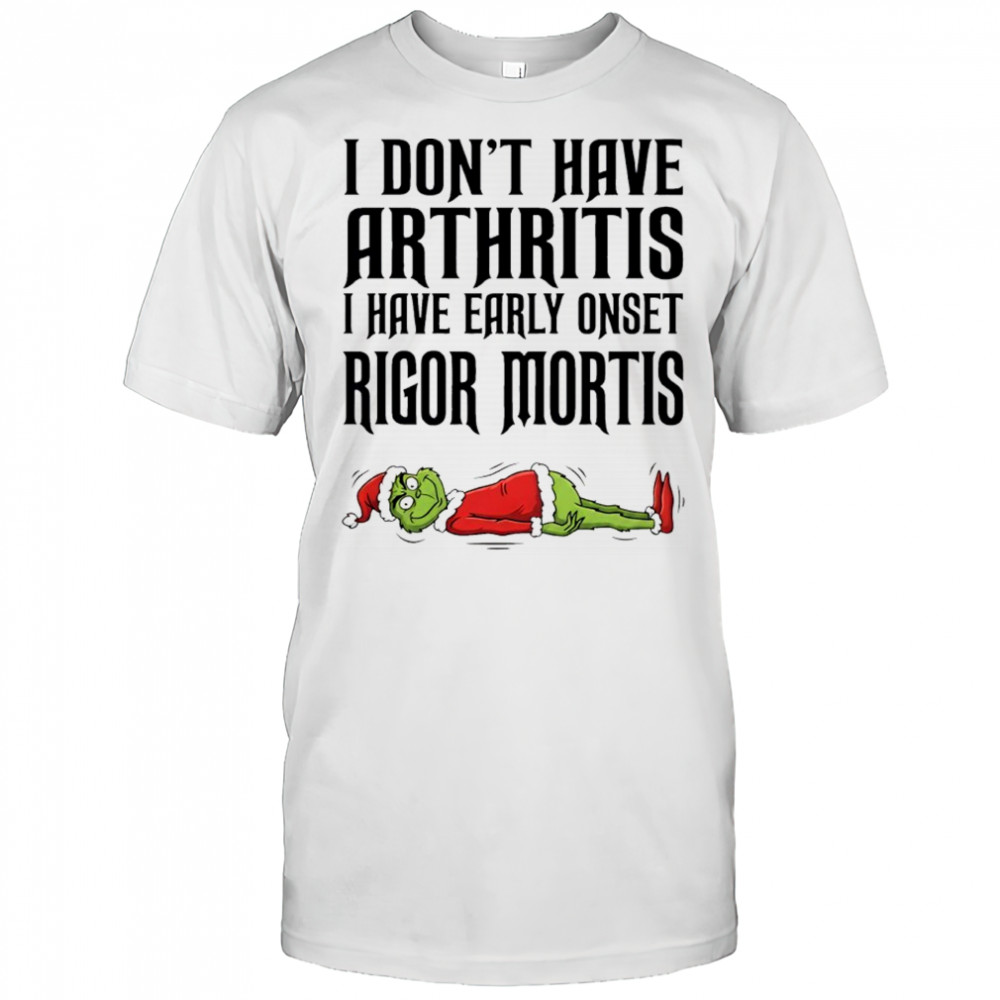 Grinch i don’t have arthritis í have early onset rigor mortis shirt