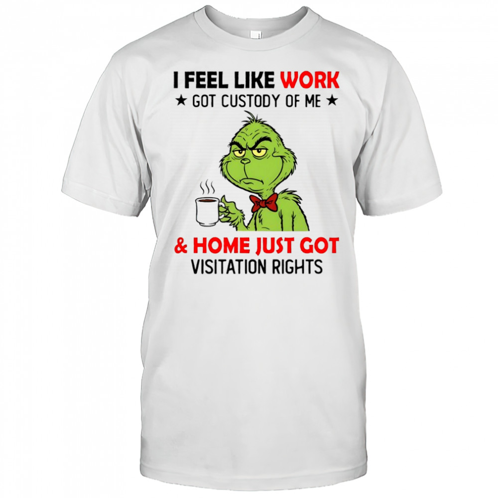 Grinch i feel like work got custody of me and home just got visitation rights shirt