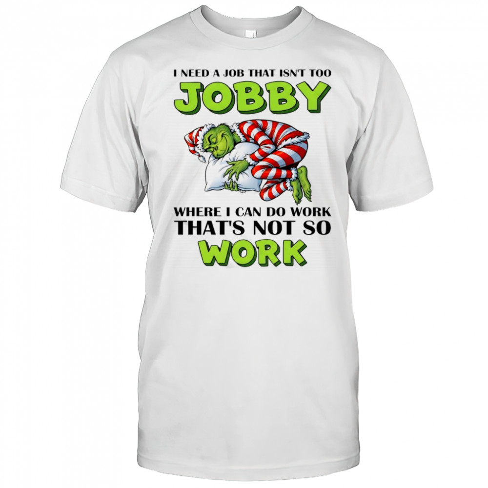 Grinch I need a job that isn’t too jobby where I can do work that’s not so work Christmas shirt