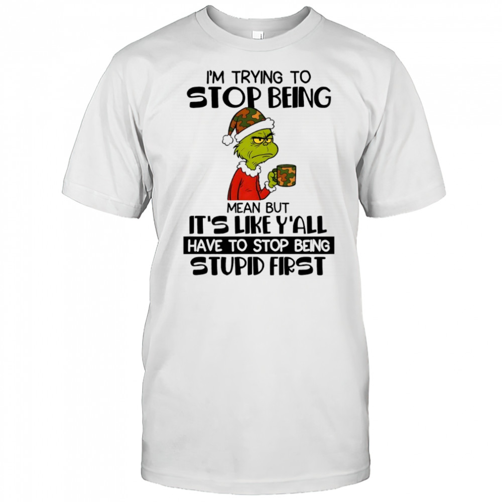 Grinch I’m trying to stop being mean but it’s like y’all have to stop being stupid first shirt