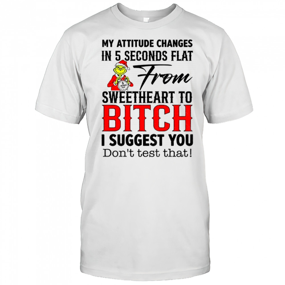 Grinch my attitude changes in 5 seconds flat from sweetheart to bitch I suggest you don’t test that Christmas shirt