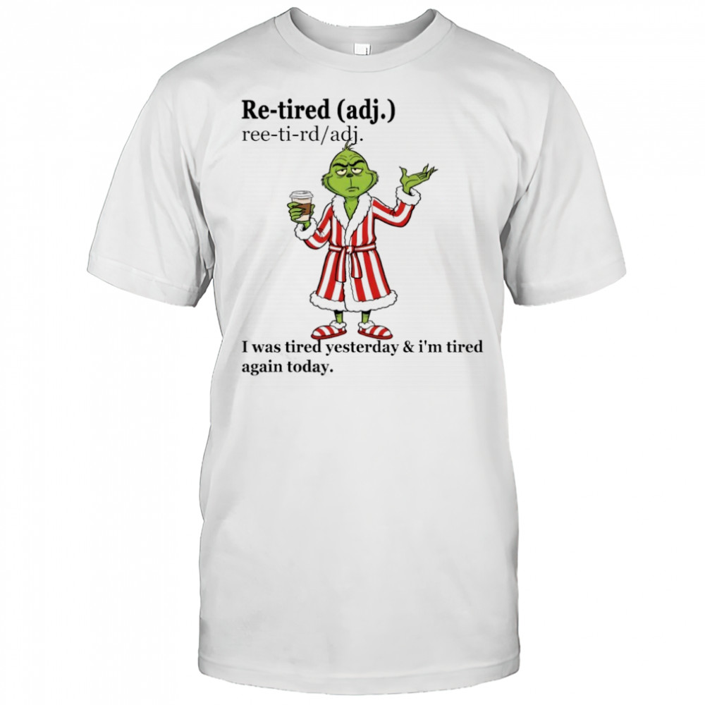Grinch Re-tired I was tired yesterday and i’m tired again today shirt