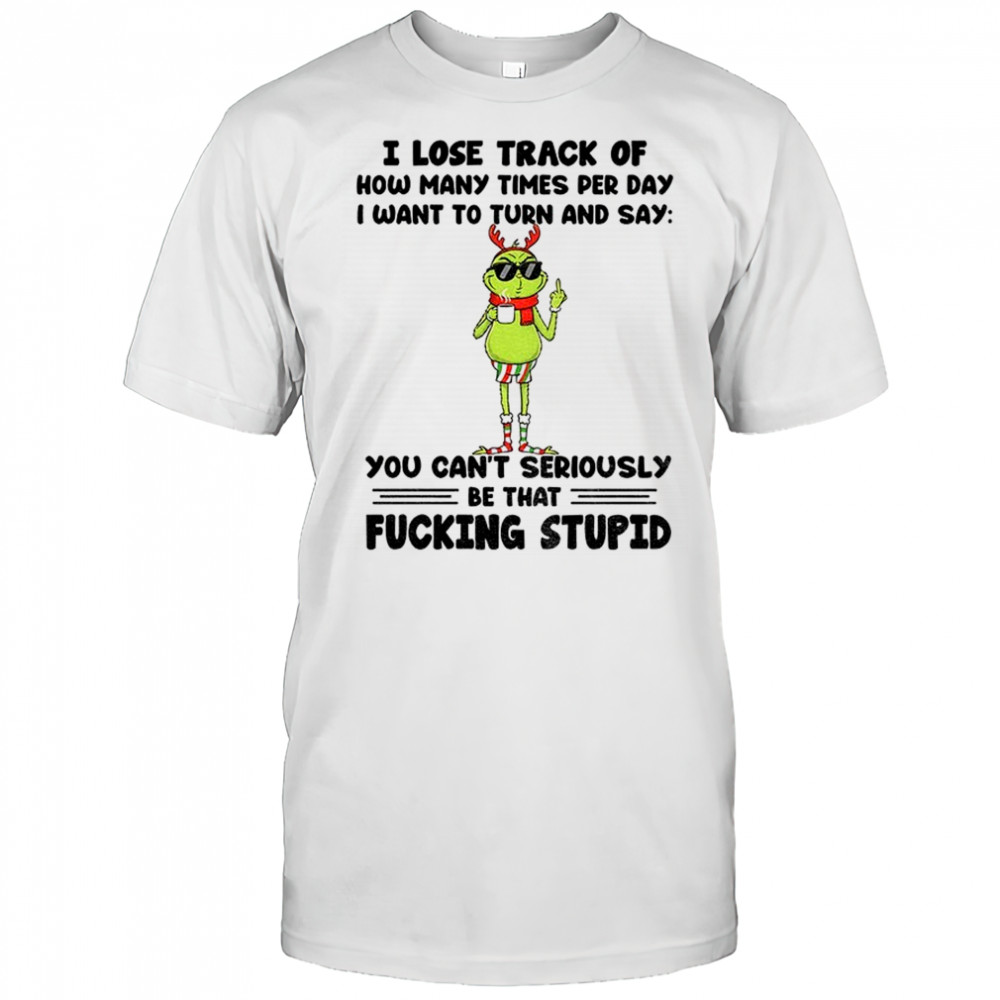 Grinch Santa I lose track of how many times per day I want to turn and say you can’t seriously Christmas shirt