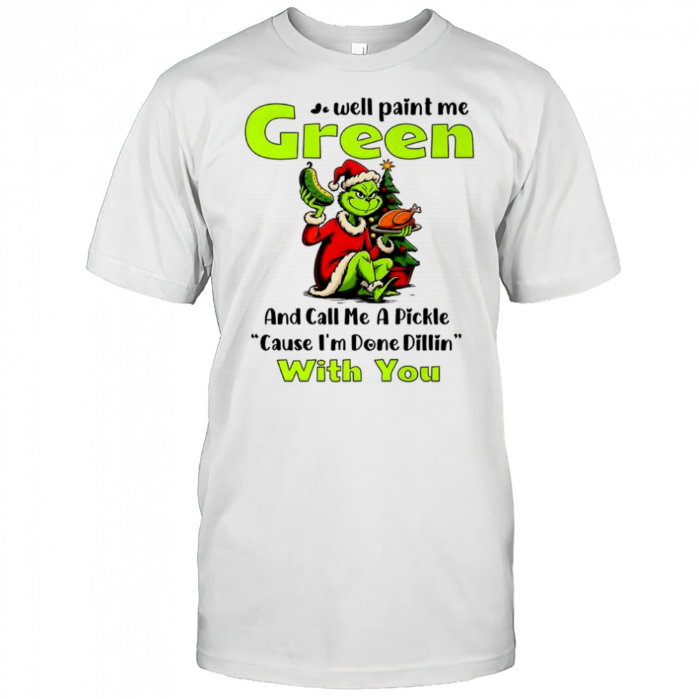 Grinch well paint me green and call me a pickle cause I’m done dillin with you shirt
