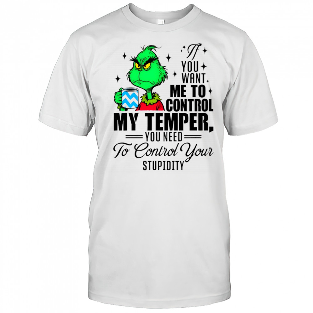 Grinch you want me to control my temper you need to control your stupidity shirt