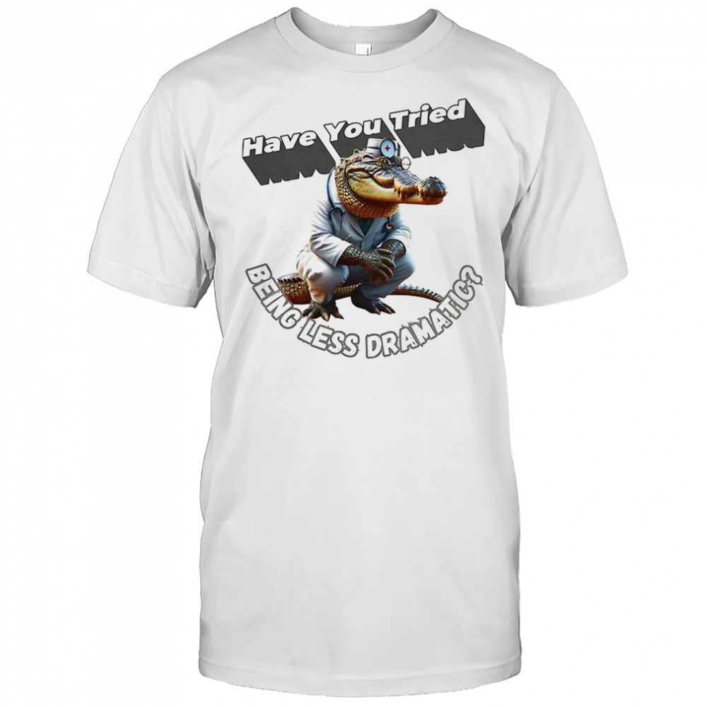 Have you tried being less dramatic shirt