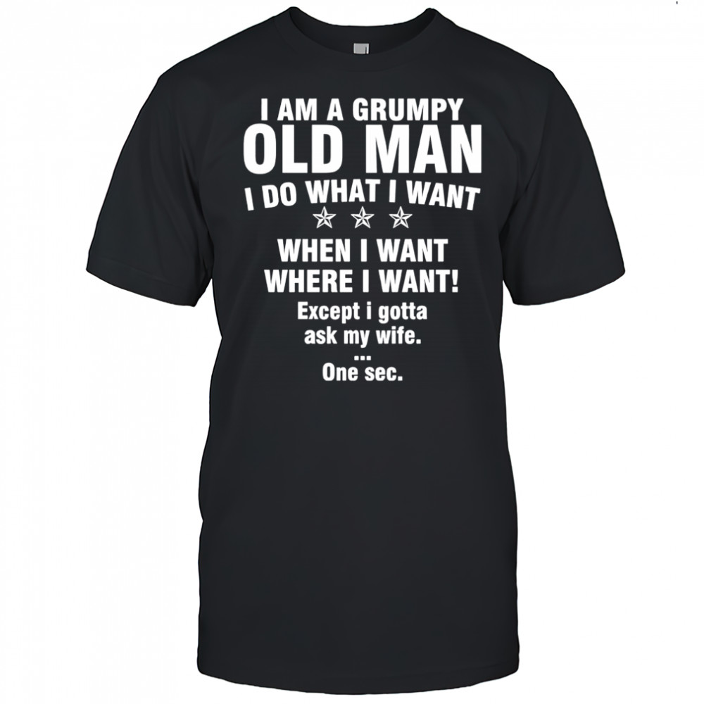 I am a grumpy old man I do what I want when I want where I want Except i gotta ask my wife One sec shirt