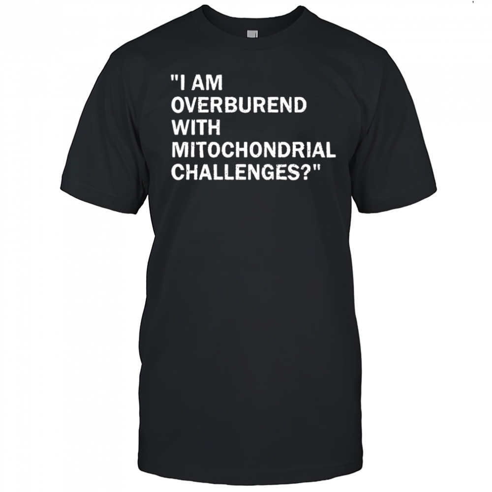I am overburend with mitochondrial challenges shirt