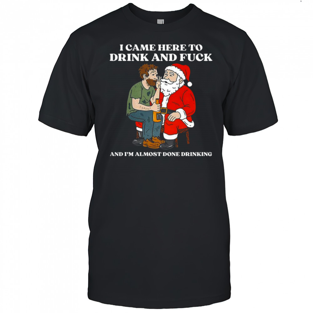 I came here to drink and fuck and I’m almost done drinking whisper to Santa Christmas shirt