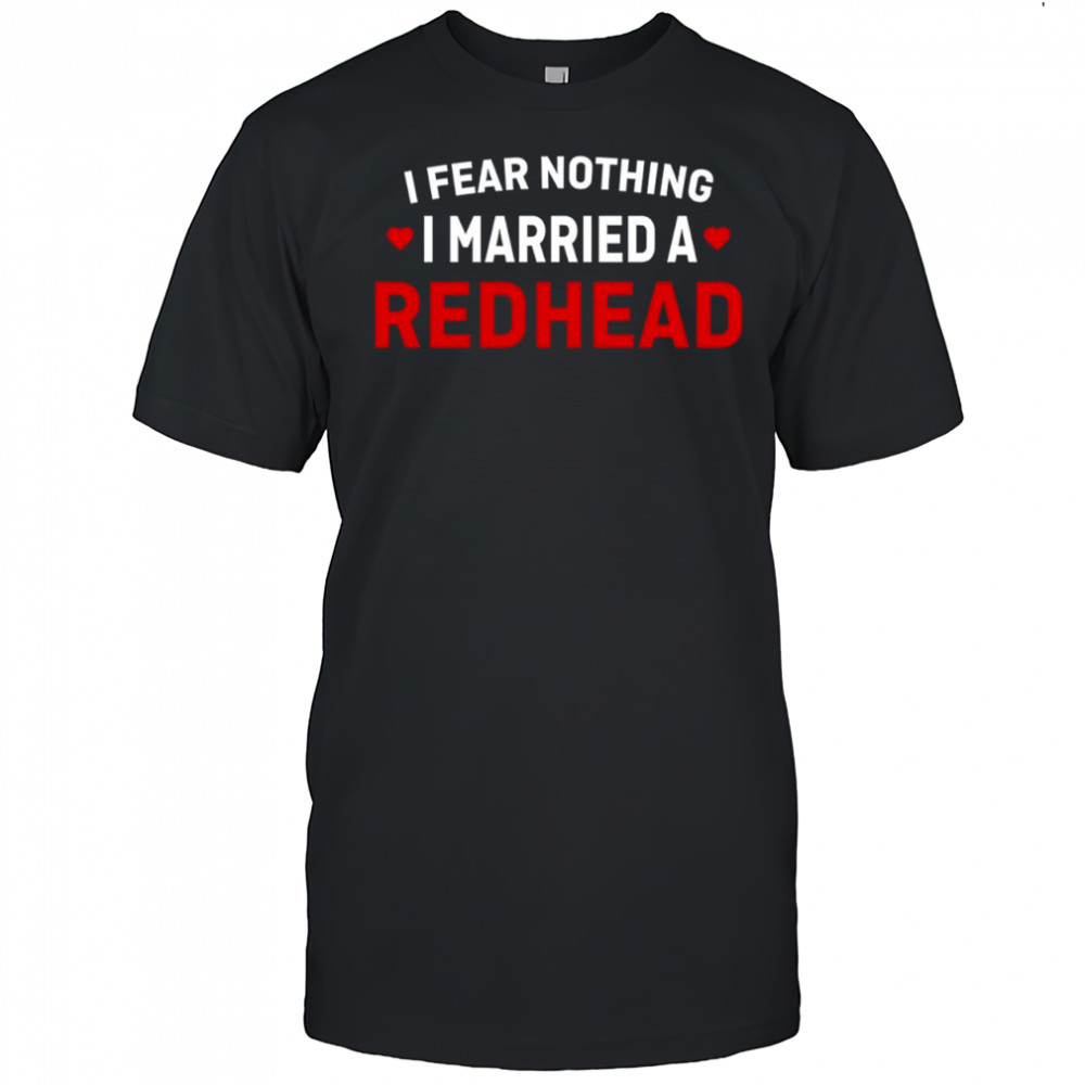 I Fear I Married A Nothing Redhead shirt