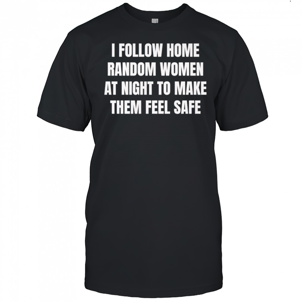 I follow home random women at night to make them feel safe shirt