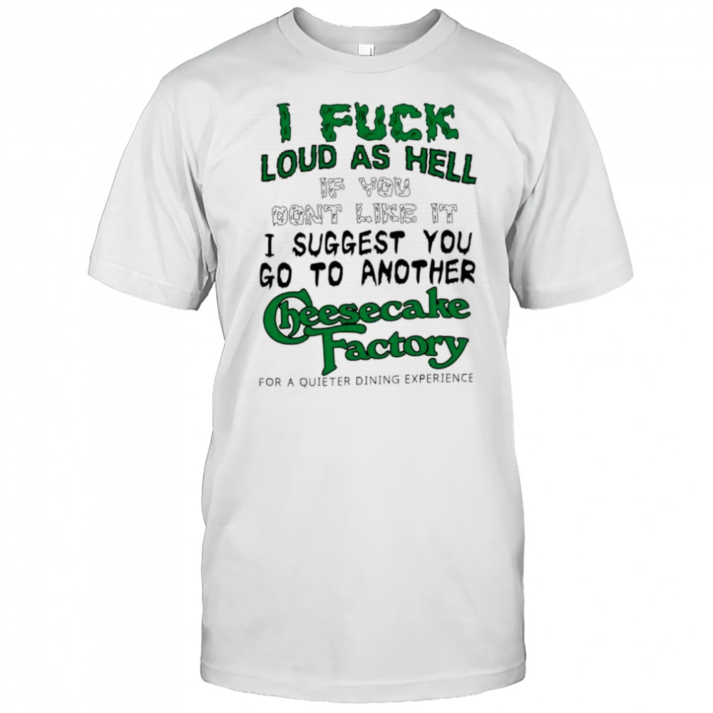 I fuck loud as hell if you don’t like it I suggest you go to another cheesecake factory letter shirt
